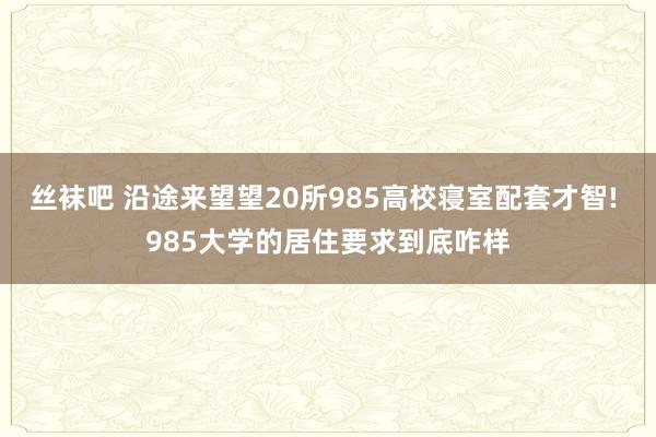 丝袜吧 沿途来望望20所985高校寝室配套才智! 985大学的居住要求到底咋样