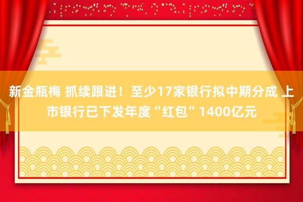 新金瓶梅 抓续跟进！至少17家银行拟中期分成 上市银行已下发年度“红包”1400亿元