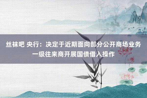 丝袜吧 央行：决定于近期面向部分公开商场业务一级往来商开展国债借入操作