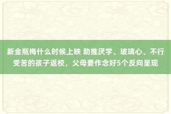 新金瓶梅什么时候上映 助推厌学、玻璃心、不行受苦的孩子返校，父母要作念好5个反向呈现