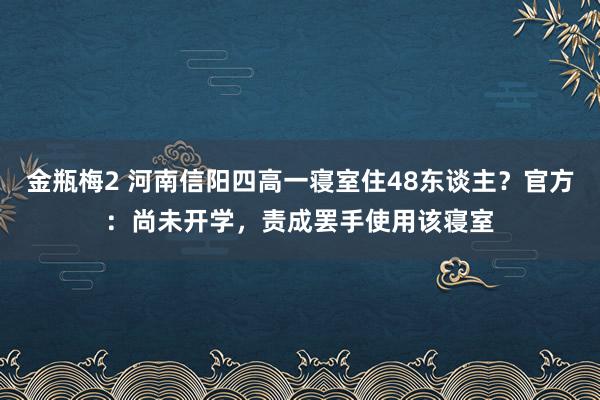 金瓶梅2 河南信阳四高一寝室住48东谈主？官方：尚未开学，责成罢手使用该寝室