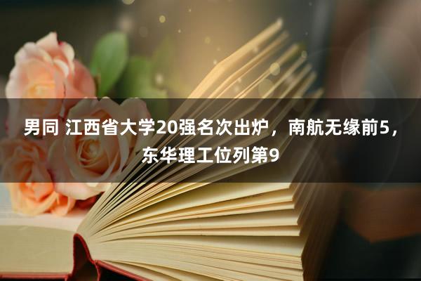 男同 江西省大学20强名次出炉，南航无缘前5，东华理工位列第9