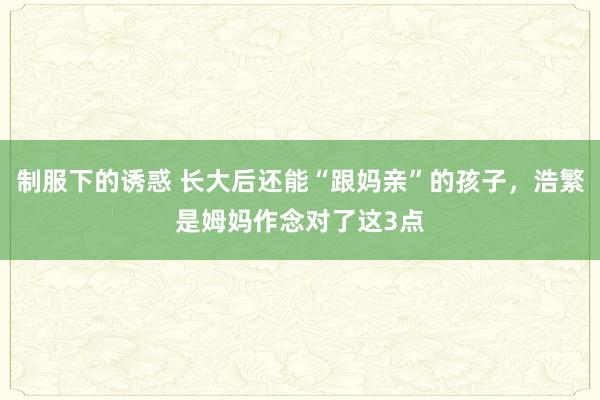 制服下的诱惑 长大后还能“跟妈亲”的孩子，浩繁是姆妈作念对了这3点