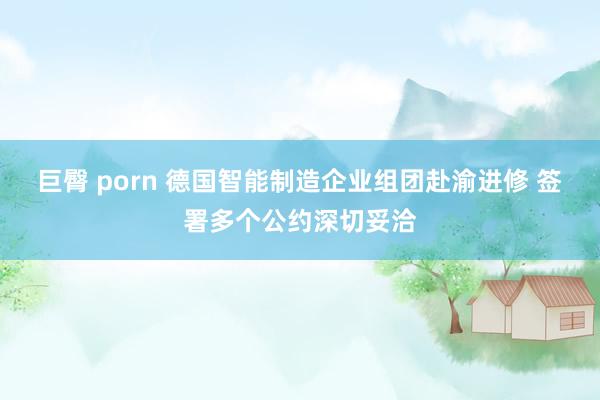 巨臀 porn 德国智能制造企业组团赴渝进修 签署多个公约深切妥洽