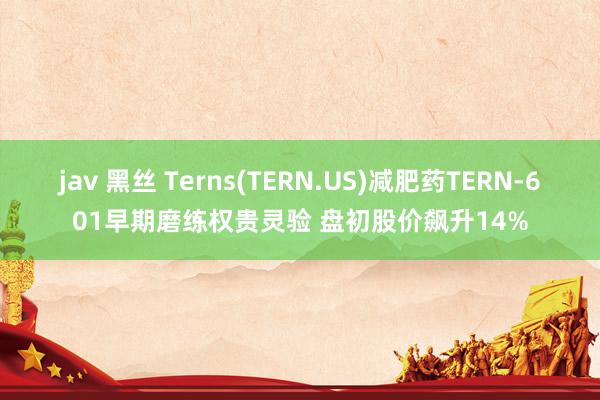 jav 黑丝 Terns(TERN.US)减肥药TERN-601早期磨练权贵灵验 盘初股价飙升14%