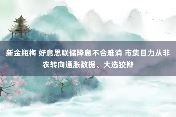 新金瓶梅 好意思联储降息不合难消 市集目力从非农转向通胀数据、大选狡辩