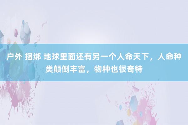 户外 捆绑 地球里面还有另一个人命天下，人命种类颠倒丰富，物种也很奇特