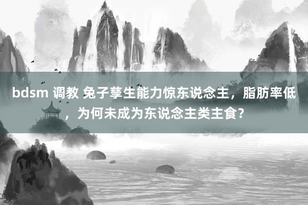 bdsm 调教 兔子孳生能力惊东说念主，脂肪率低，为何未成为东说念主类主食？