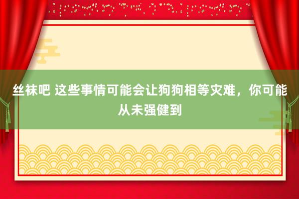 丝袜吧 这些事情可能会让狗狗相等灾难，你可能从未强健到