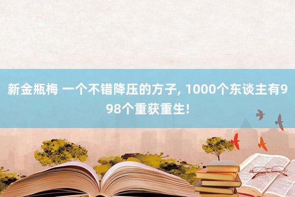 新金瓶梅 一个不错降压的方子， 1000个东谈主有998个重获重生!