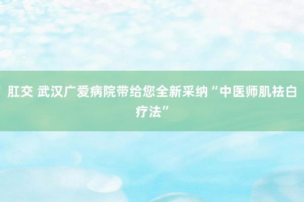 肛交 武汉广爱病院带给您全新采纳“中医师肌祛白疗法”