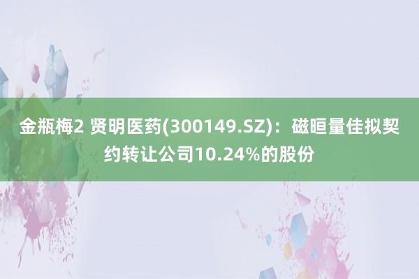 金瓶梅2 贤明医药(300149.SZ)：磁晅量佳拟契约转让公司10.24%的股份