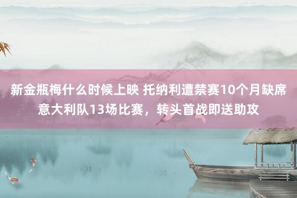 新金瓶梅什么时候上映 托纳利遭禁赛10个月缺席意大利队13场比赛，转头首战即送助攻