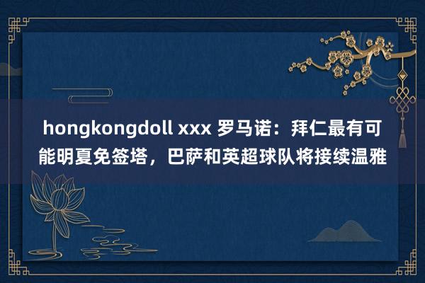 hongkongdoll xxx 罗马诺：拜仁最有可能明夏免签塔，巴萨和英超球队将接续温雅