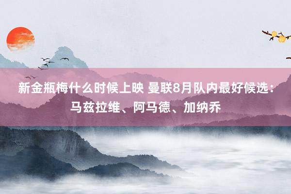 新金瓶梅什么时候上映 曼联8月队内最好候选：马兹拉维、阿马德、加纳乔