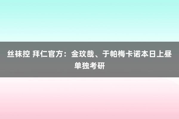 丝袜控 拜仁官方：金玟哉、于帕梅卡诺本日上昼单独考研