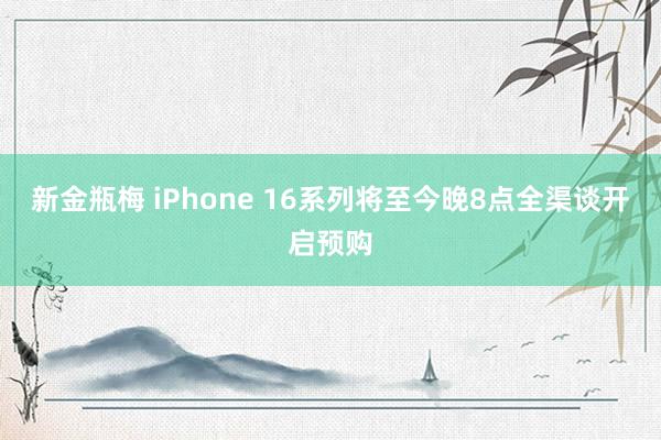 新金瓶梅 iPhone 16系列将至今晚8点全渠谈开启预购