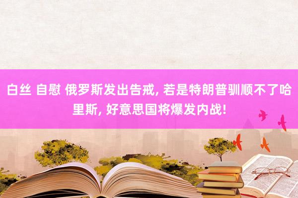 白丝 自慰 俄罗斯发出告戒， 若是特朗普驯顺不了哈里斯， 好意思国将爆发内战!