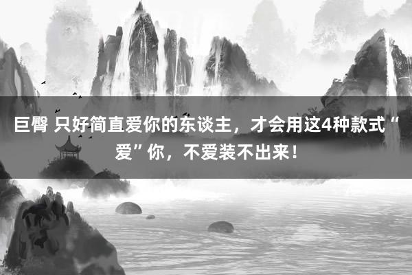 巨臀 只好简直爱你的东谈主，才会用这4种款式“爱”你，不爱装不出来！