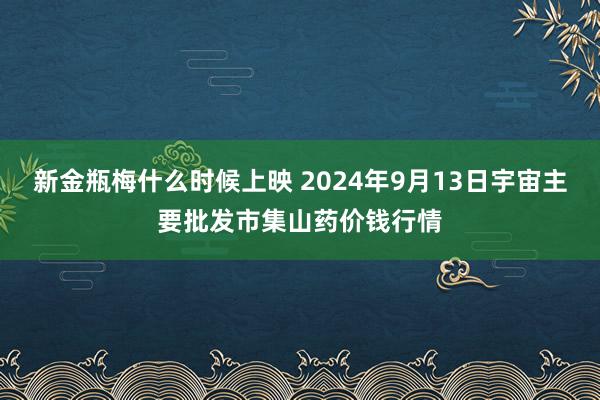 新金瓶梅什么时候上映 2024年9月13日宇宙主要批发市集山药价钱行情