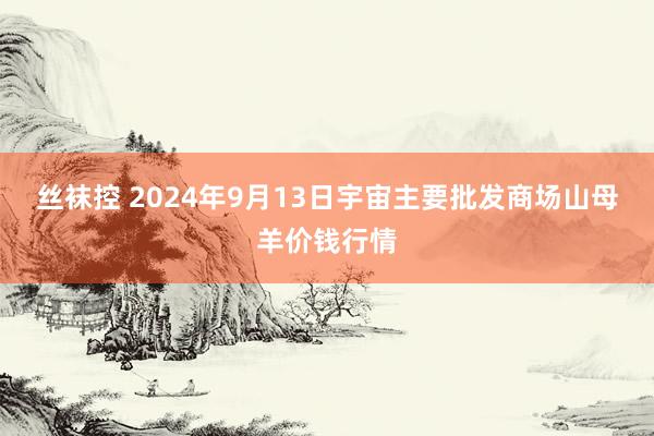 丝袜控 2024年9月13日宇宙主要批发商场山母羊价钱行情