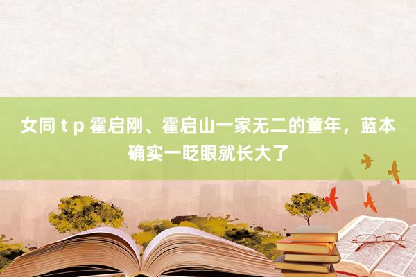 女同 t p 霍启刚、霍启山一家无二的童年，蓝本确实一眨眼就长大了