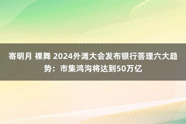 寄明月 裸舞 2024外滩大会发布银行答理六大趋势：市集鸿沟将达到50万亿