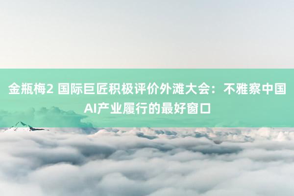 金瓶梅2 国际巨匠积极评价外滩大会：不雅察中国AI产业履行的最好窗口