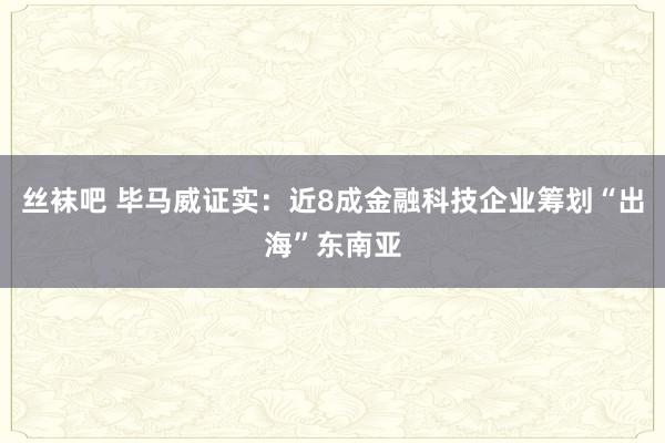 丝袜吧 毕马威证实：近8成金融科技企业筹划“出海”东南亚