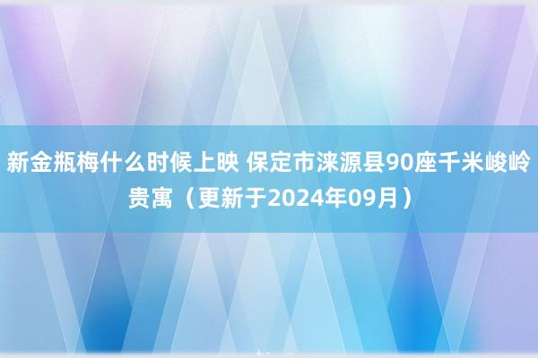 新金瓶梅什么时候上映 保定市涞源县90座千米峻岭贵寓（更新于2024年09月）