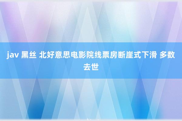 jav 黑丝 北好意思电影院线票房断崖式下滑 多数去世