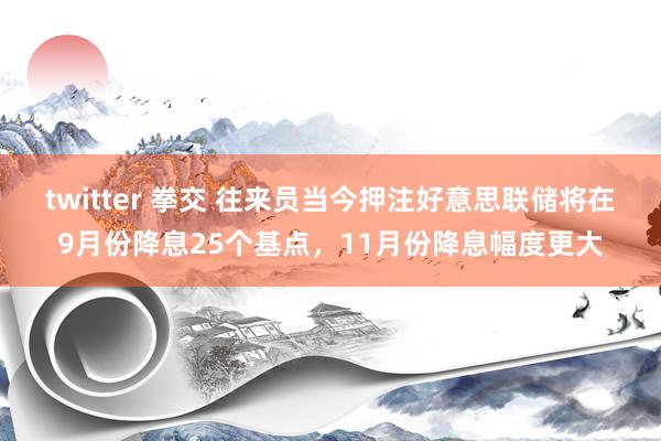 twitter 拳交 往来员当今押注好意思联储将在9月份降息25个基点，11月份降息幅度更大