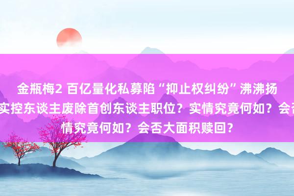 金瓶梅2 百亿量化私募陷“抑止权纠纷”沸沸扬扬，鸣石投资实控东谈主废除首创东谈主职位？实情究竟何如？会否大面积赎回？