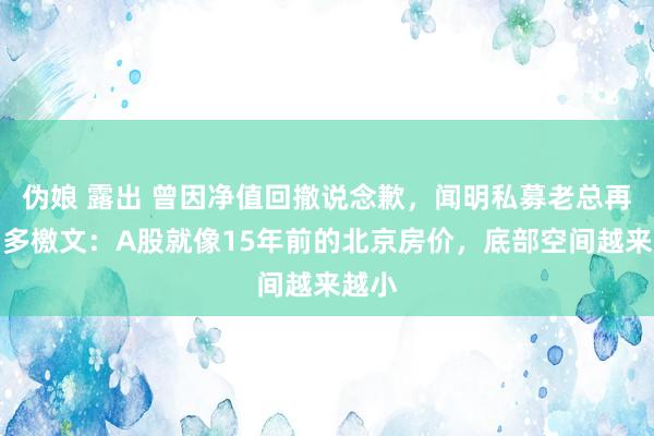 伪娘 露出 曾因净值回撤说念歉，闻明私募老总再发看多檄文：A股就像15年前的北京房价，底部空间越来越小