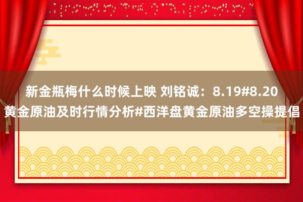 新金瓶梅什么时候上映 刘铭诚：8.19#8.20黄金原油及时行情分析#西洋盘黄金原油多空操提倡