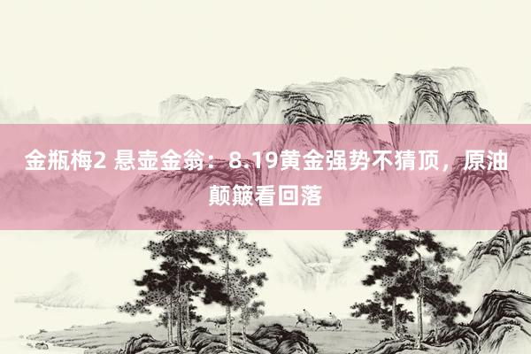 金瓶梅2 悬壶金翁：8.19黄金强势不猜顶，原油颠簸看回落