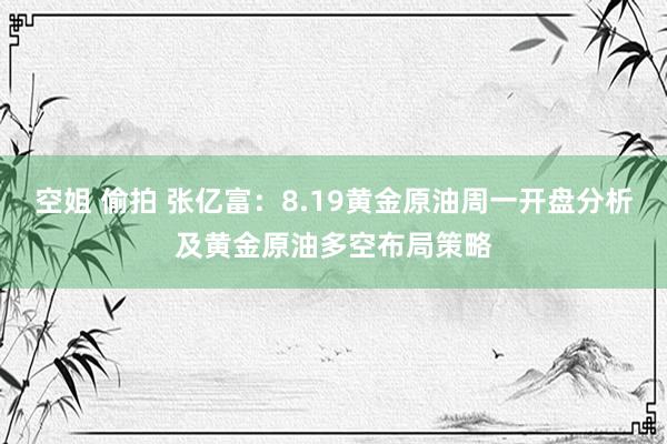 空姐 偷拍 张亿富：8.19黄金原油周一开盘分析及黄金原油多空布局策略