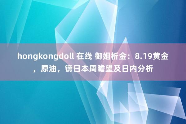 hongkongdoll 在线 御姐析金：8.19黄金，原油，镑日本周瞻望及日内分析