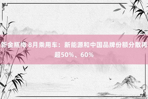 新金瓶梅 8月乘用车：新能源和中国品牌份额分散再超50%、60%