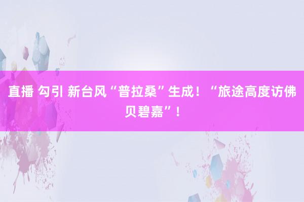 直播 勾引 新台风“普拉桑”生成！“旅途高度访佛贝碧嘉”！