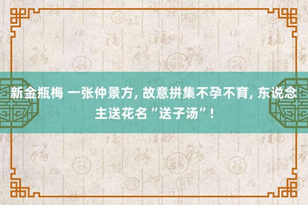 新金瓶梅 一张仲景方， 故意拼集不孕不育， 东说念主送花名“送子汤”!