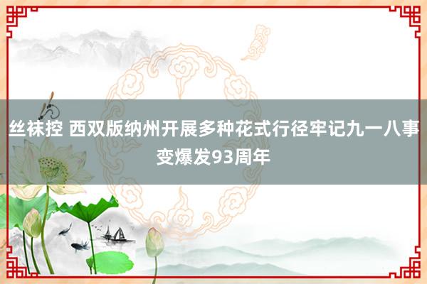 丝袜控 西双版纳州开展多种花式行径牢记九一八事变爆发93周年