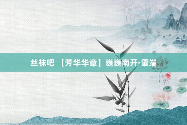 丝袜吧 【芳华华章】巍巍南开·肇端