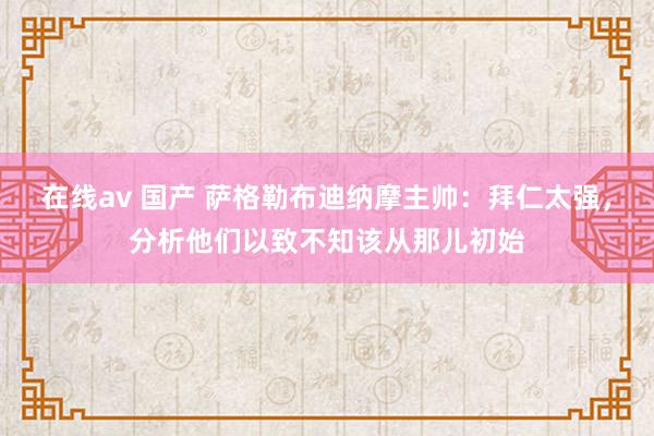 在线av 国产 萨格勒布迪纳摩主帅：拜仁太强，分析他们以致不知该从那儿初始