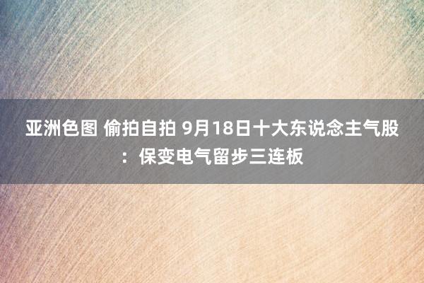 亚洲色图 偷拍自拍 9月18日十大东说念主气股：保变电气留步三连板