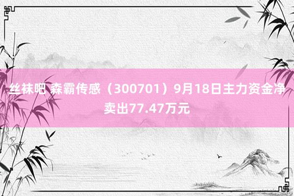 丝袜吧 森霸传感（300701）9月18日主力资金净卖出77.47万元