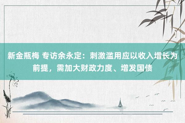 新金瓶梅 专访余永定：刺激滥用应以收入增长为前提，需加大财政力度、增发国债