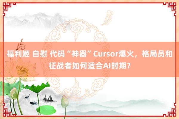 福利姬 自慰 代码“神器”Cursor爆火，格局员和征战者如何适合AI时期？