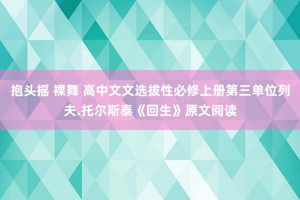 抱头摇 裸舞 高中文文选拔性必修上册第三单位列夫.托尔斯泰《回生》原文阅读