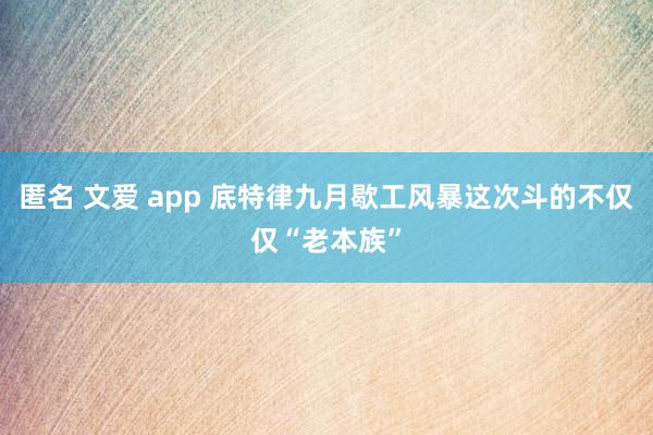 匿名 文爱 app 底特律九月歇工风暴这次斗的不仅仅“老本族”